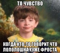 то чувство когда кто-то говорит что лололошка хуже фроста