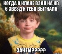 когда в клане взял на кв 6 звезд и тебя выгнали зачем?????