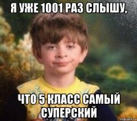 я уже 1001 раз слышу, что 5 класс самый суперский