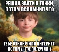 решил зайти в танки, потом вспомнил что тебе отключили интернет, потому что получил 2