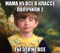 мама ну все в классе получили 2 ты это не все