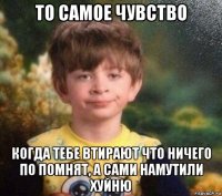 то самое чувство когда тебе втирают что ничего по помнят, а сами намутили хуйню