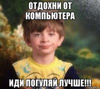 отдохни от компьютера иди погуляй лучше!!!