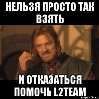 нельзя просто так взять и отказаться помочь l2team