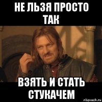 не льзя просто так взять и стать стукачем