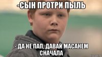 -сын протри пыль - да не пап, давай масанем сначала