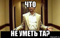 что не уметь та?