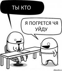 ТЫ КТО Я ПОГРЕТСЯ ЧЯ УЙДУ