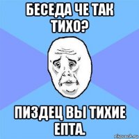 беседа че так тихо? пиздец вы тихие епта.