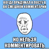 когда придумал к посту в вк смешной комментарий но нельзя комментировать