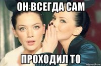 он всегда сам проходил то