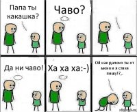 Папа ты какашка? Чаво?  Да ни чаво! Ха ха ха:-) Ой как далеко ты от меня и я стихи пишу!?,.