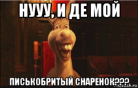 нууу, и де мой писькобритый снаренок???