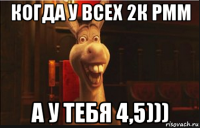 когда у всех 2к рмм а у тебя 4,5)))