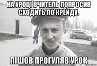 на уроці вчитель попросив сходить по крейду. пішов прогуляв урок