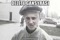 delete gansyrasi ...............