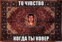 то чувство когда ты ковер