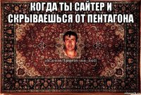 когда ты сайтер и скрываешься от пентагона 