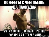 конфеты с чем пьешь, да паскуда? учти это только на открытие роварса,а потом в зал!