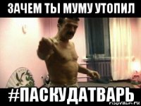 зачем ты муму утопил #паскудатварь