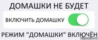 ДОМАШКИ НЕ БУДЕТ ВКЛЮЧИТЬ ДОМАШКУ РЕЖИМ "ДОМАШКИ" ВКЛЮЧЁН