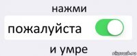 нажми пожалуйста и умре