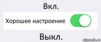 Вкл. Хорошее настроение Выкл.