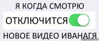 Я КОГДА СМОТРЮ ОТКЛЮЧИТСЯ НОВОЕ ВИДЕО ИВАНАГЯ