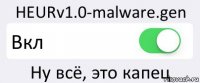 HEURv1.0-malware.gen Вкл Ну всё, это капец