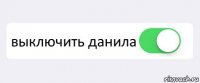  выключить данила 