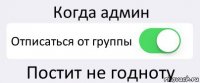 Когда админ Отписаться от группы Постит не годноту