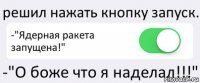 решил нажать кнопку запуск. -"Ядерная ракета запущена!" -"О боже что я наделал!!!"