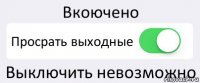 Вкоючено Просрать выходные Выключить невозможно