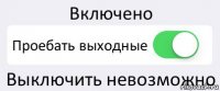 Включено Проебать выходные Выключить невозможно