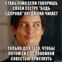 ставь луйк если говоришь своей сестре "будь здорова" когда она чихает только для того, чтобы потом ей со спокойной совестью присунуть