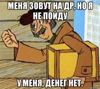 меня зовут на др, но я не пойду у меня, денег нет.