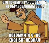 это почему я раньше таким не образованным был. потому что о "go english" не знал