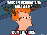 максим основатель dream rp ? сомневаюсь