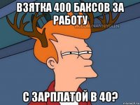 взятка 400 баксов за работу с зарплатой в 40?