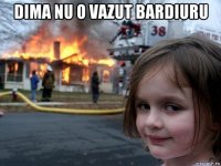 dima nu o vazut bardiuru 