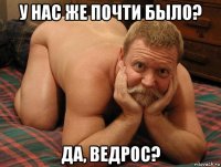 у нас же почти было? да, ведрос?