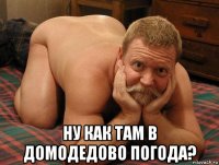  ну как там в домодедово погода?