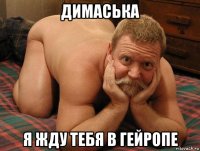 димаська я жду тебя в гейропе