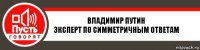 Владимир Путин
Эксперт по симметричным ответам