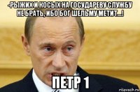 -рыжих и косых на государеву службу не брать, ибо бог шельму метит...! петр 1