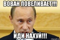 вован повеливает!!! иди нахуй!!!