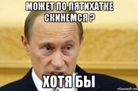 может по пятихатке скинемся ? хотя бы