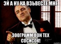 эй а ну ка взьвесте мне 300грамм вон тех сосисок!