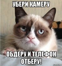 убери камеру обдеру и телефон отберу!