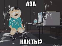 аза как ты?